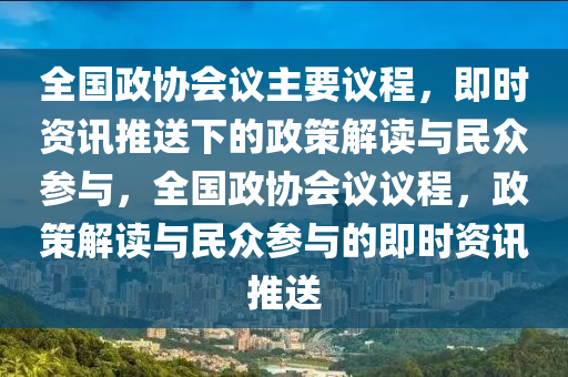 全国政协会议主要议程，即时资讯推送下的政策解读与民众参与，全国政协会议议程，政策解读与民众参与的即时资讯推送