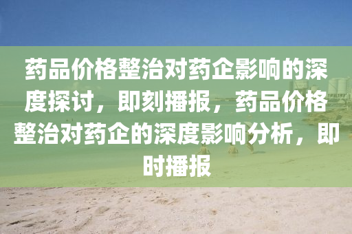 药品价格整治对药企影响的深度探讨，即刻播报，药品价格整治对药企的深度影响分析，即时播报