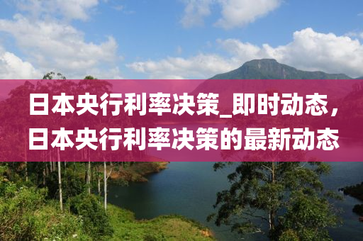 日本央行利率决策_即时动态，日本央行利率决策的最新动态