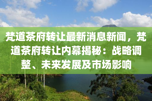 梵道茶府转让最新消息新闻，梵道茶府转让内幕揭秘：战略调整、未来发展及市场影响