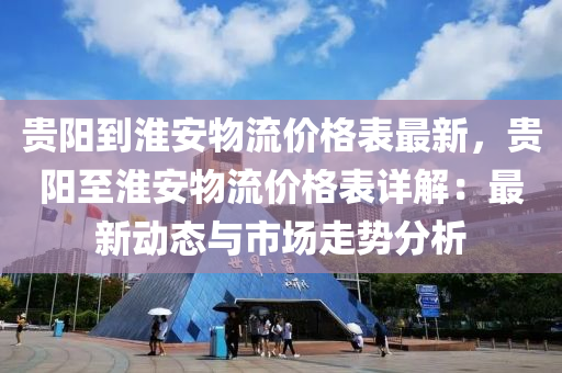 贵阳到淮安物流价格表最新，贵阳至淮安物流价格表详解：最新动态与市场走势分析