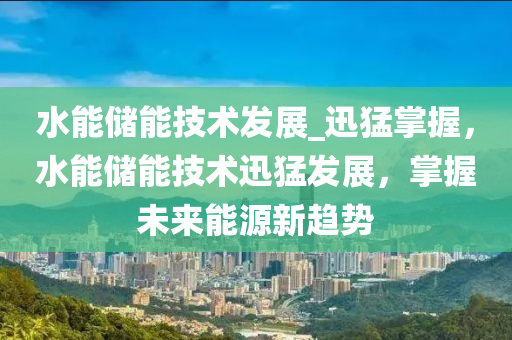 水能储能技术发展_迅猛掌握，水能储能技术迅猛发展，掌握未来能源新趋势