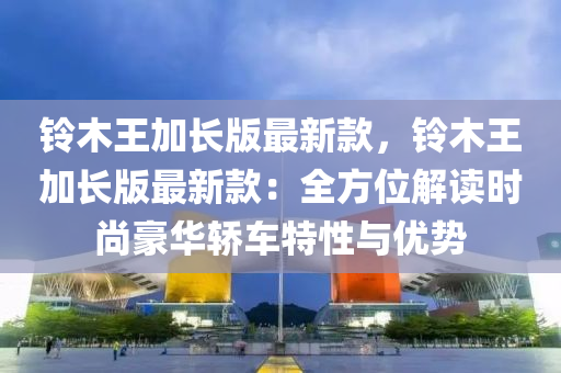 铃木王加长版最新款，铃木王加长版最新款：全方位解读时尚豪华轿车特性与优势