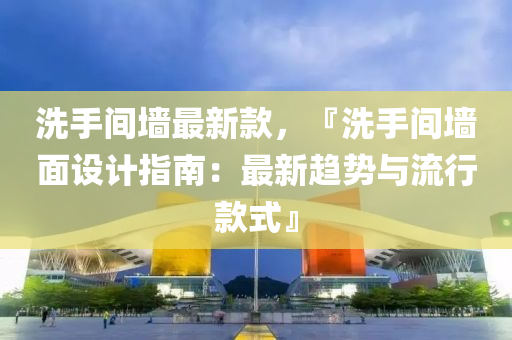 洗手间墙最新款，『洗手间墙面设计指南：最新趋势与流行款式』