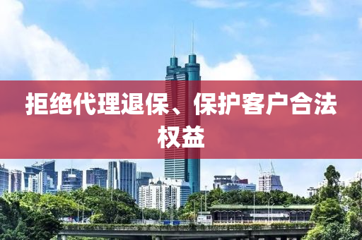 拒绝代理退保、保护客户合法权益