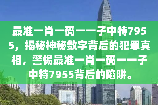 最准一肖一码一一子中特7955，揭秘神秘数字背后的犯罪真相，警惕最准一肖一码一一子中特7955背后的陷阱。
