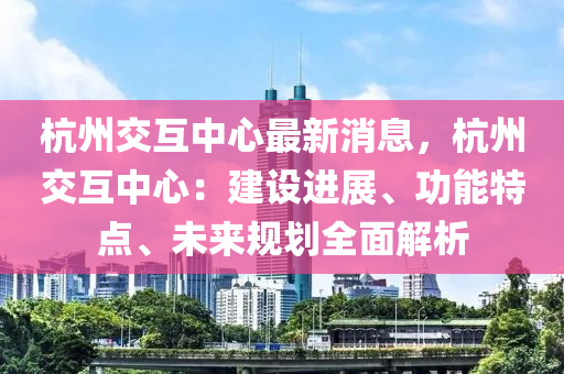 杭州交互中心最新消息，杭州交互中心：建设进展、功能特点、未来规划全面解析