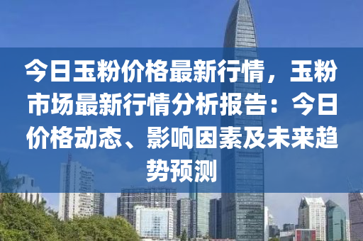 今日玉粉价格最新行情，玉粉市场最新行情分析报告：今日价格动态、影响因素及未来趋势预测