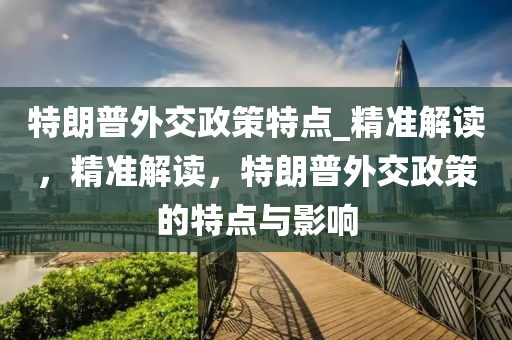 特朗普外交政策特点_精准解读，精准解读，特朗普外交政策的特点与影响