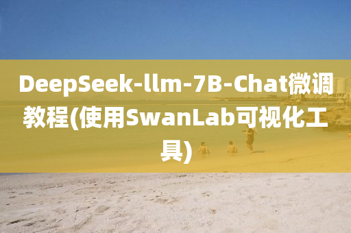 DeepSeek-llm-7B-Chat微调教程(使用SwanLab可视化工具)