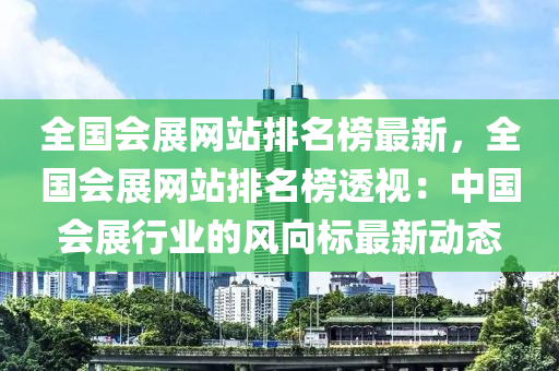 全国会展网站排名榜最新，全国会展网站排名榜透视：中国会展行业的风向标最新动态