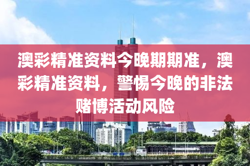 澳彩精准资料今晚期期准，澳彩精准资料，警惕今晚的非法赌博活动风险