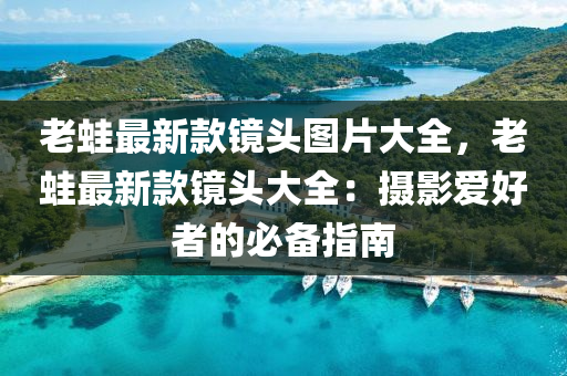 老蛙最新款镜头图片大全，老蛙最新款镜头大全：摄影爱好者的必备指南