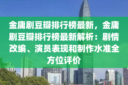 金庸剧豆瓣排行榜最新，金庸剧豆瓣排行榜最新解析：剧情改编、演员表现和制作水准全方位评价