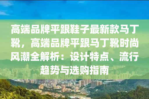 高端品牌平跟鞋子最新款马丁靴，高端品牌平跟马丁靴时尚风潮全解析：设计特点、流行趋势与选购指南