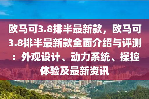 欧马可3.8排半最新款，欧马可3.8排半最新款全面介绍与评测：外观设计、动力系统、操控体验及最新资讯