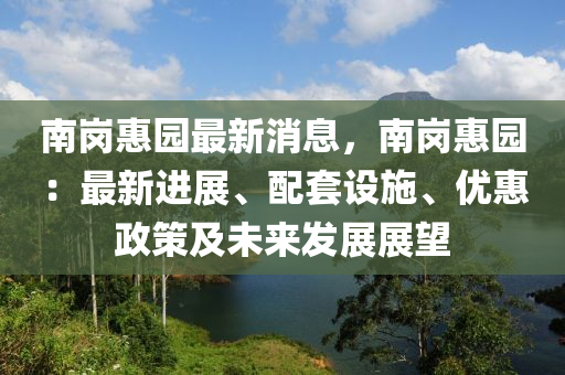 南岗惠园最新消息，南岗惠园：最新进展、配套设施、优惠政策及未来发展展望