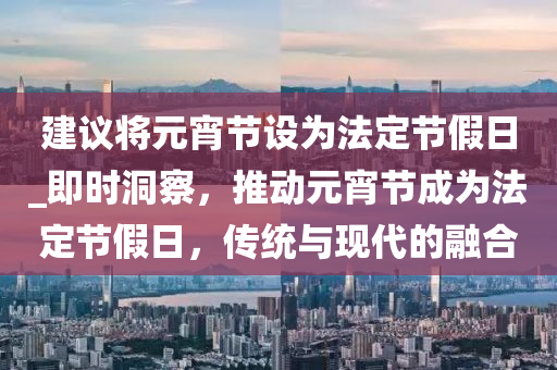 建议将元宵节设为法定节假日_即时洞察，推动元宵节成为法定节假日，传统与现代的融合