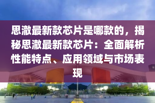 思澈最新款芯片是哪款的，揭秘思澈最新款芯片：全面解析性能特点、应用领域与市场表现