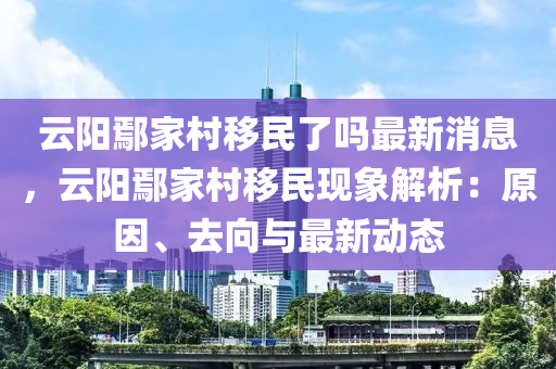 云阳鄢家村移民了吗最新消息，云阳鄢家村移民现象解析：原因、去向与最新动态