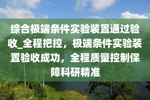 综合极端条件实验装置通过验收_全程把控，极端条件实验装置验收成功，全程质量控制保障科研精准