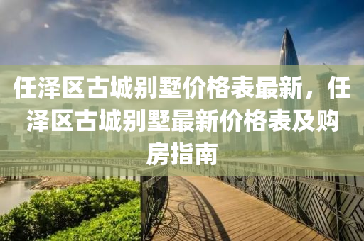 任泽区古城别墅价格表最新，任泽区古城别墅最新价格表及购房指南