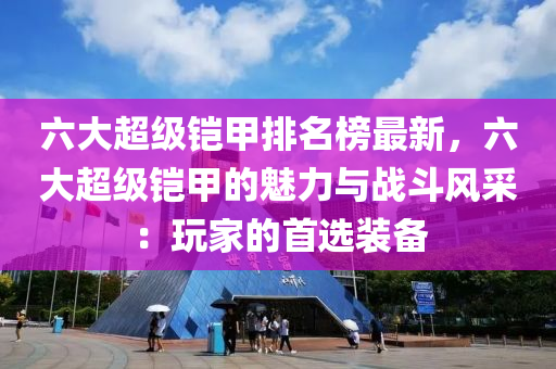 六大超级铠甲排名榜最新，六大超级铠甲的魅力与战斗风采：玩家的首选装备