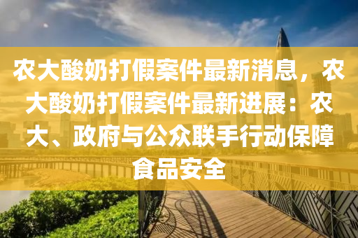 农大酸奶打假案件最新消息，农大酸奶打假案件最新进展：农大、政府与公众联手行动保障食品安全