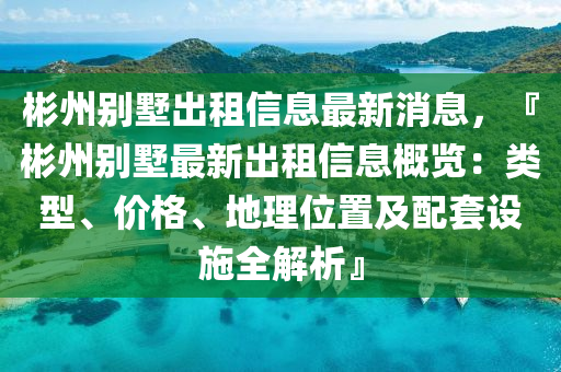 彬州别墅出租信息最新消息，『彬州别墅最新出租信息概览：类型、价格、地理位置及配套设施全解析』
