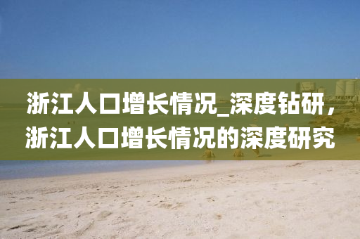 浙江人口增长情况_深度钻研，浙江人口增长情况的深度研究