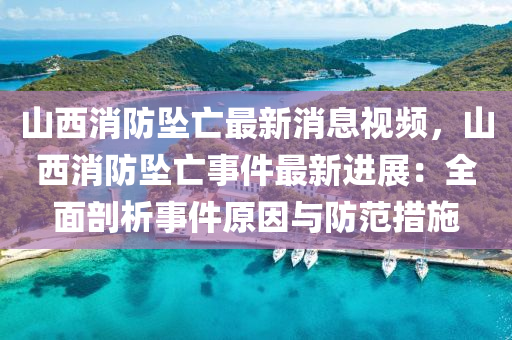 山西消防坠亡最新消息视频，山西消防坠亡事件最新进展：全面剖析事件原因与防范措施