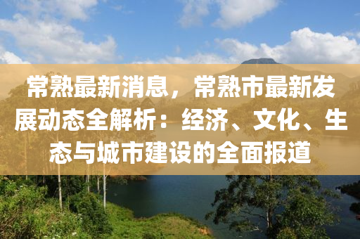 常熟最新消息，常熟市最新发展动态全解析：经济、文化、生态与城市建设的全面报道