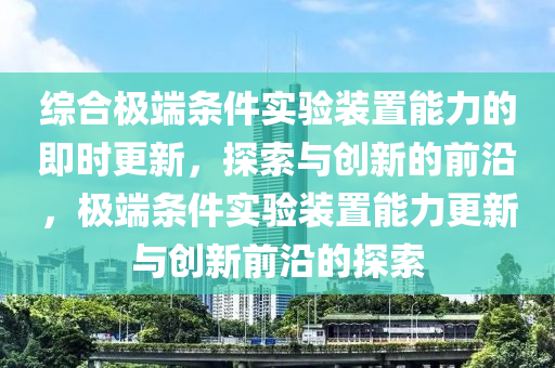 综合极端条件实验装置能力的即时更新，探索与创新的前沿，极端条件实验装置能力更新与创新前沿的探索