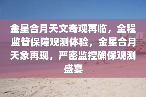 金星合月天文奇观再临，全程监管保障观测体验，金星合月天象再现，严密监控确保观测盛宴