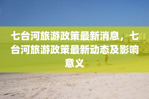 七台河旅游政策最新消息，七台河旅游政策最新动态及影响意义