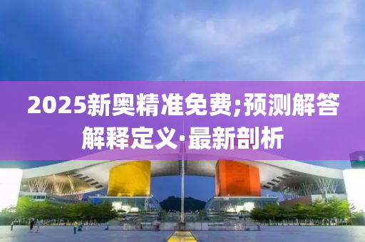 2025新奥精准免费;预测解答解释定义·最新剖析