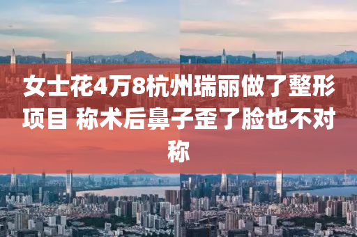 女士花4万8杭州瑞丽做了整形项目 称术后鼻子歪了脸也不对称