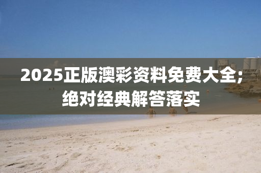2025正版澳彩资料免费大全;绝对经典解答落实