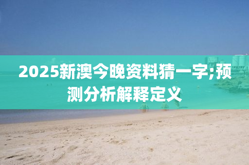 2025新澳今晚资料猜一字;预测分析解释定义