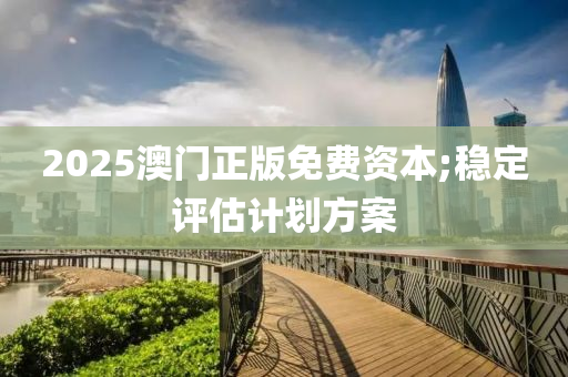 2025澳门正版免费资本;稳定评估计划方案