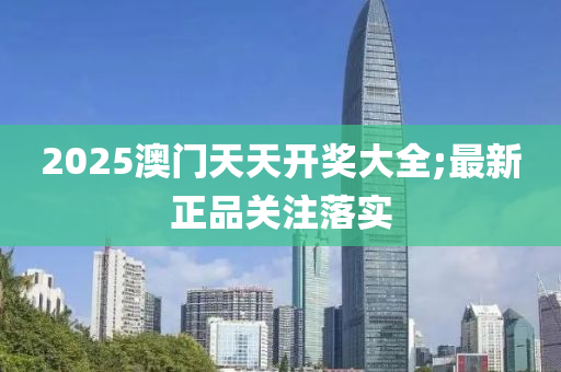 2025澳门天天开奖大全;最新正品关注落实