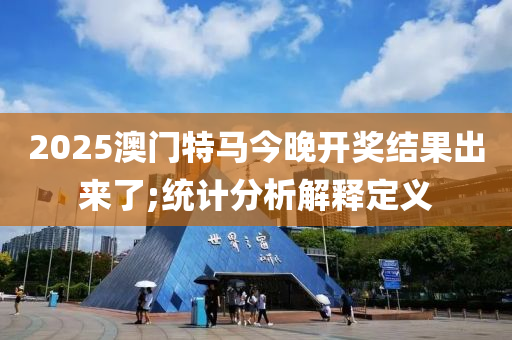 2025澳门特马今晚开奖结果出来了;统计分析解释定义