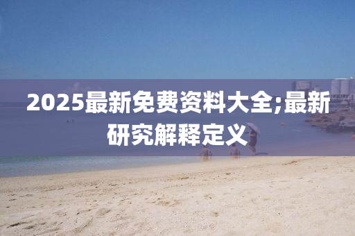 2025最新免费资料大全;最新研究解释定义