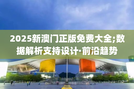 2025新澳门正版免费大全;数据解析支持设计·前沿趋势