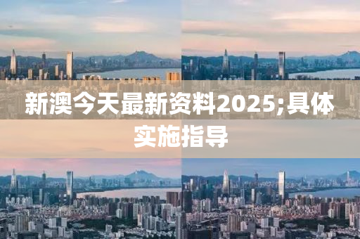 新澳今天最新资料2025;具体实施指导