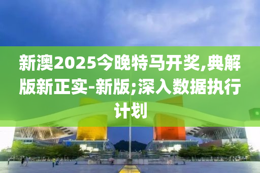 新澳2025今晚特马开奖,典解版新正实-新版;深入数据执行计划