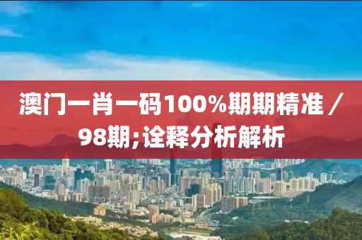 澳门一肖一码100%期期精准／98期;诠释分析解析