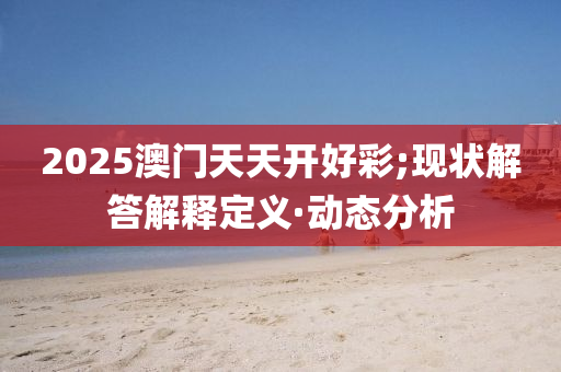 2025澳门天天开好彩;现状解答解释定义·动态分析