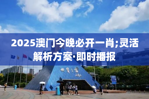 2025澳门今晚必开一肖;灵活解析方案·即时播报