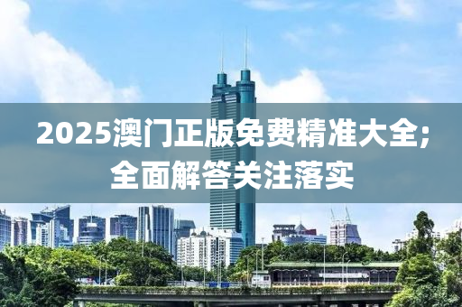 2025澳门正版免费精准大全;全面解答关注落实